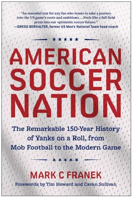 American Soccer Nation: The Remarkable 150-Year History of Yanks on a Roll, from Mob Football to the Modern Game by Mark C. Franek