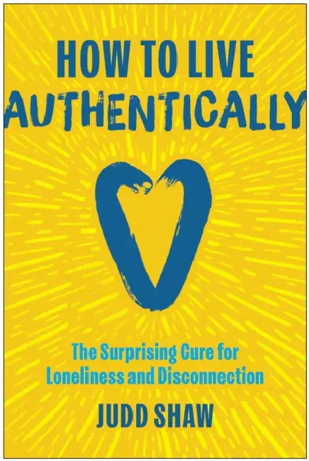 How to Live Authentically: The Surprising Cure for Loneliness and Disconnection by Judd Shaw