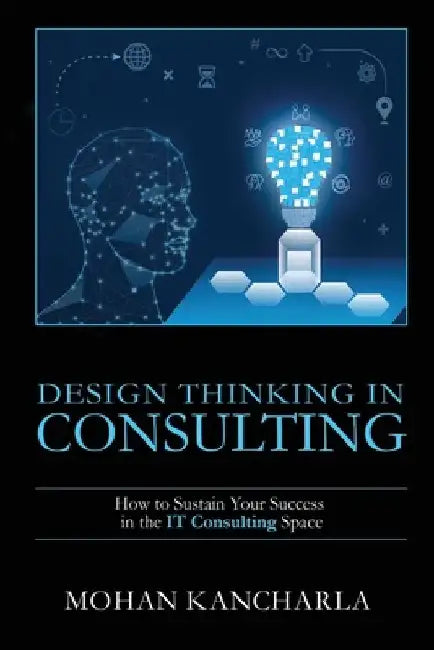 Design Thinking in Consulting: How to Sustain Your Success in the IT Consulting Space by Mohan Kancharla