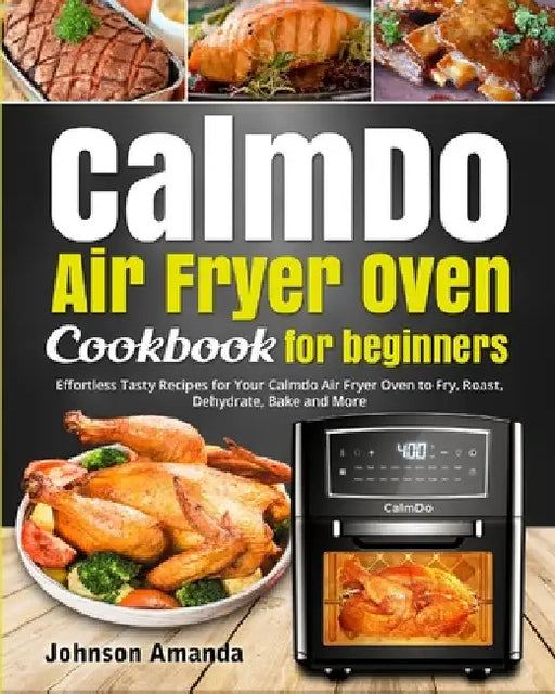 CalmDo Air Fryer Oven Cookbook for beginners: Effortless Tasty Recipes for Your Calmdo Air Fryer Oven to Fry, Roast, Dehydrate, Bake and More by Johnson Amanda