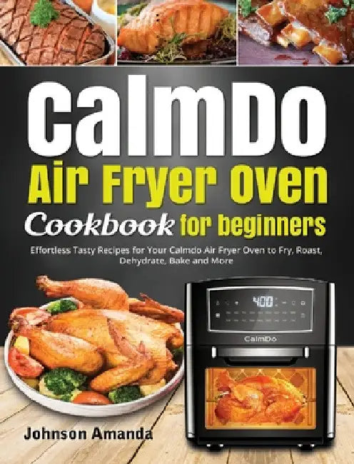 CalmDo Air Fryer Oven Cookbook for beginners: Effortless Tasty Recipes for Your Calmdo Air Fryer Oven to Fry, Roast, Dehydrate, Bake and More by Johnson Amanda