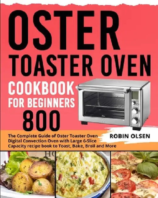 Oster Toaster Oven Cookbook for Beginners 800: The Complete Guide of Oster Toaster Oven Digital Convection Oven with Large 6-Slice Capacity recipe boo by Robin Olsen