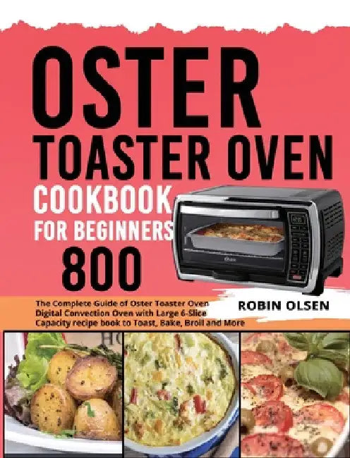 Oster Toaster Oven Cookbook for Beginners 800: The Complete Guide of Oster Toaster Oven Digital Convection Oven with Large 6-Slice Capacity recipe boo by Robin Olsen