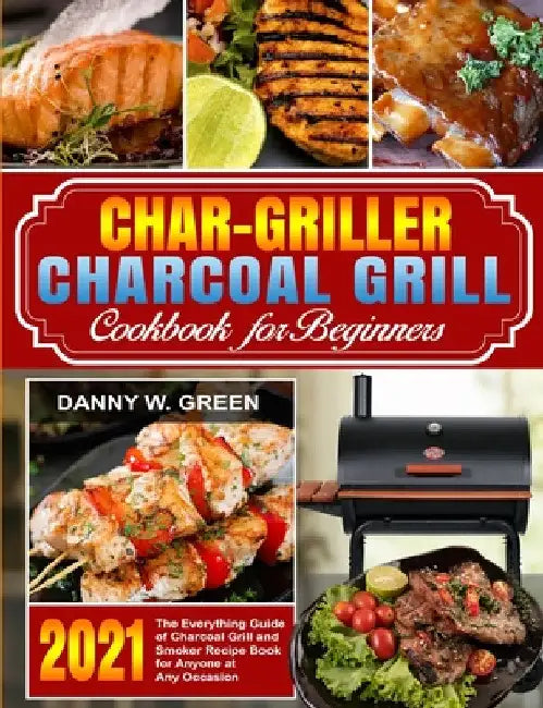 Char-Griller Charcoal Grill Cookbook for Beginners: The Everything Guide of Charcoal Grill and Smoker Recipe Book for Anyone at Any Occasion by Danny W. Green