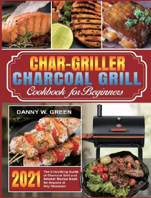 Char-Griller Charcoal Grill Cookbook for Beginners: The Everything Guide of Charcoal Grill and Smoker Recipe Book for Anyone at Any Occasion by Danny W. Green