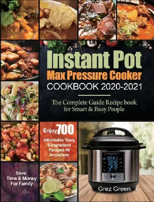 Instant Pot Max Pressure Cooker Cookbook 2020-2021: The Complete Guide Recipe book for Smart & Busy People Enjoy 700 Affordable Tasty 5-Ingredient Rec by Grez Green