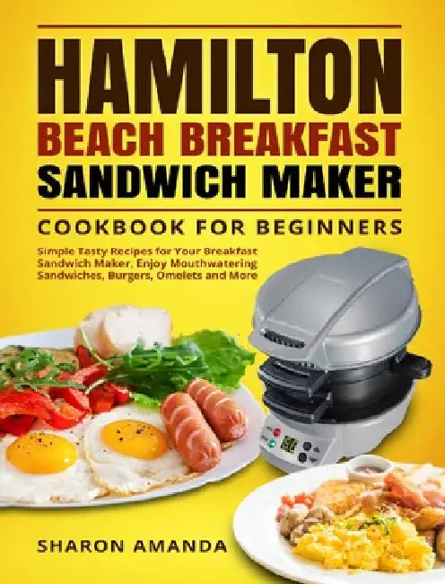 Hamilton Beach Breakfast Sandwich Maker Cookbook for Beginners: Simple Tasty Recipes for Your Breakfast Sandwich Maker, Enjoy Mouthwatering Sandwiches by Sharon Sharon Amanda