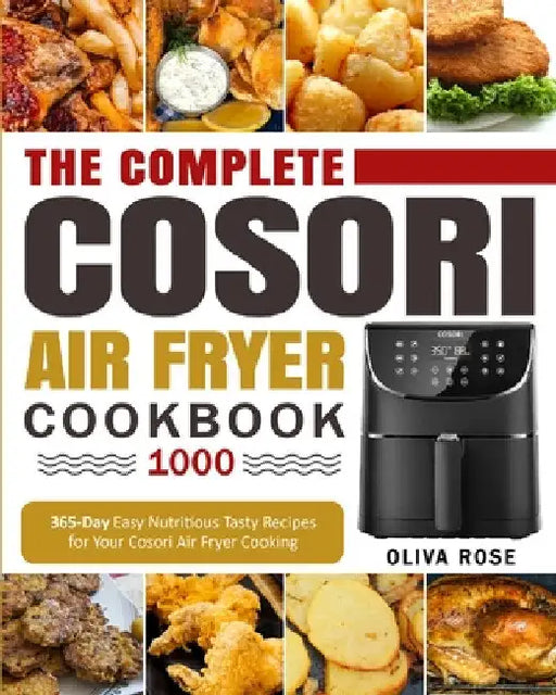 The Complete Cosori Air Fryer Cookbook 1000: 365-Day Easy Nutritious Tasty Recipes for Your Cosori Air Fryer Cooking (COSORI Air Fryer Max XL & COSORI by Oliva Rose
