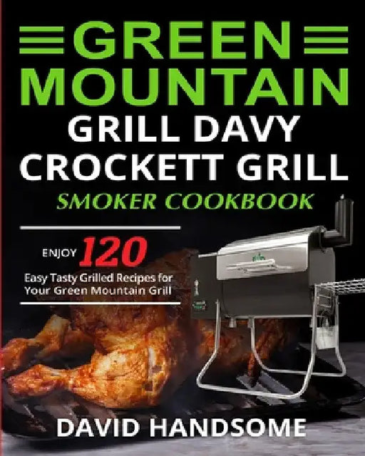 Green Mountain Grill Davy Crockett Grill/Smoker Cookbook: Enjoy 120 Easy Tasty Grilled Recipes for Your Green Mountain Grill by David Handsome