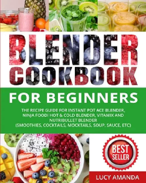 Blender Cookbook for Beginners: The Recipe Guide for Instant Pot Ace Blender, Ninja Foodi Hot & Cold Blender, Vitamix and NutriBullet Blender(Smoothie by Lucy Amanda