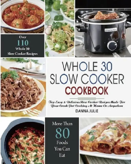 Whole 30 Slow Cooker Cookbook: Over 110 Top Easy & Delicious Slow Cooker Recipes Made for Your Crock-Pot Cooking At Home Or Anywhere by Danna Julie