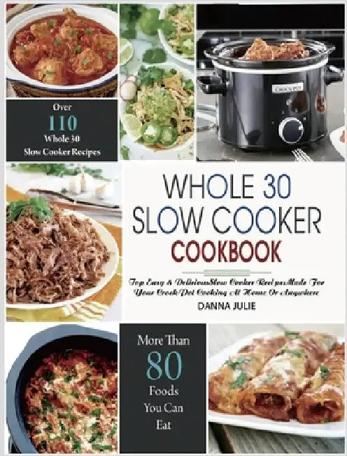 Whole 30 Slow Cooker Cookbook: Over 110 Top Easy & Delicious Slow Cooker Recipes Made for Your Crock-Pot Cooking At Home Or Anywhere by Danna Julie