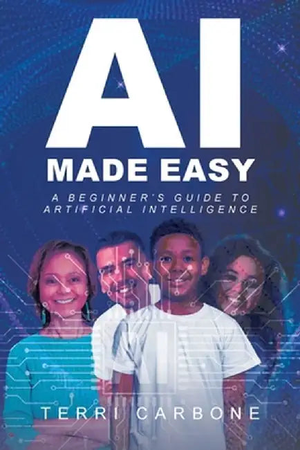 AI Made Easy: A Beginner's Guide to Artificial Intelligence by Terri Carbone