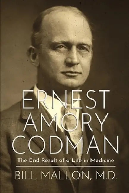 Ernest Amory Codman: The End Result of a Life in Medicine by Bill Mallon