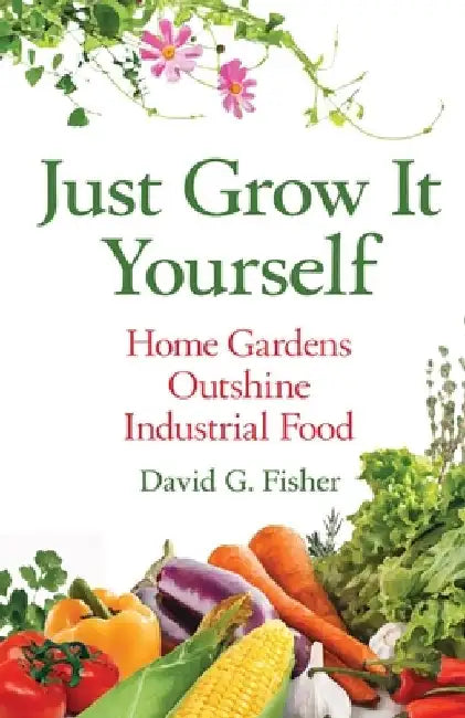 Just Grow It Yourself: Home Gardens Outshine Industrial Food by David Fisher