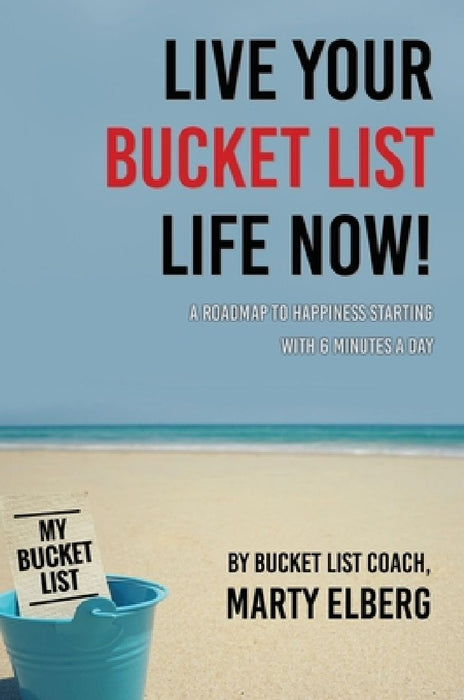 Live Your Bucket List Life Now: A Roadmap to Happiness Starting with 6 Minutes a Day by Marty Elberg
