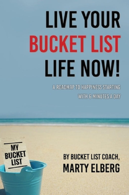 Live Your Bucket List Life Now: A Roadmap to Happiness Starting with 6 Minutes a Day by Marty Elberg