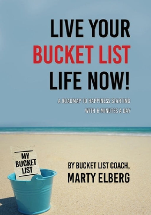 Live Your Bucket List Life Now: A Roadmap to Happiness Starting with 6 Minutes a Day by Marty Elberg