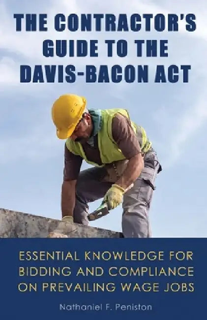 The Contractor's Guide to the Davis-Bacon Act: Essential Knowledge for Bidding and Compliance on Prevailing Wage Jobs by Nathaniel Peniston