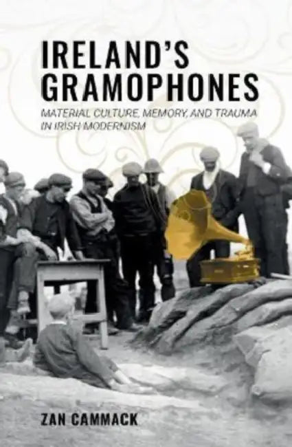 Ireland's Gramophones: Material Culture, Memory, and Trauma in Irish Modernism by Zan Cammack