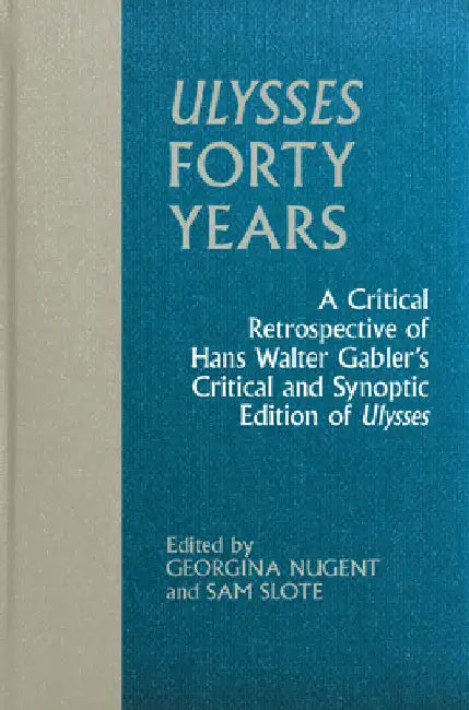 Ulysses Forty Years: A Critical Retrospective of Hans Walter Gabler's Critical and Synoptic Edition of Ulysses by Georgina Nugent
