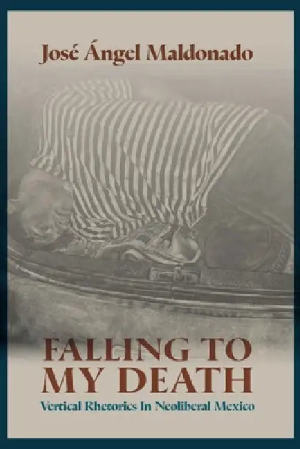 Falling to My Death: Vertical Rhetorics in Neoliberal Mexico by José Ángel Maldonado