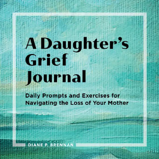 A Daughter's Grief Journal: Daily Prompts and Exercises for Navigating the Loss of Your Mother by Diane Brennan