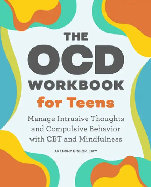 The Ocd Workbook for Teens: Manage Intrusive Thoughts and Compulsive Behavior with CBT and Mindfulness by Anthony Bishop