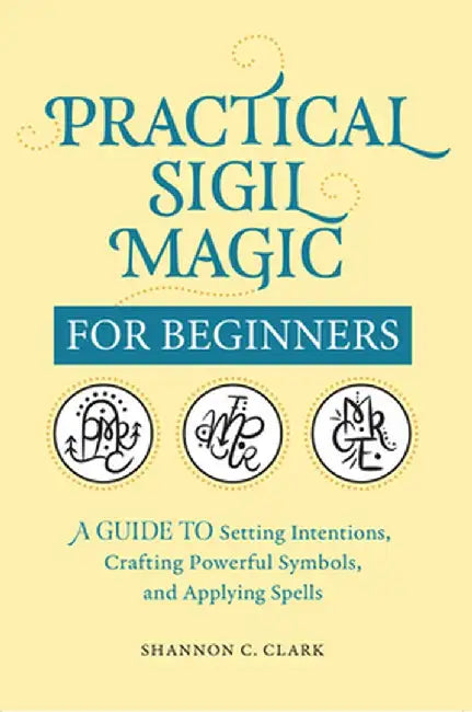 Practical Sigil Magic for Beginners: A Guide to Setting Intentions, Crafting Powerful Symbols, and Applying Spells by Shannon C. Clark