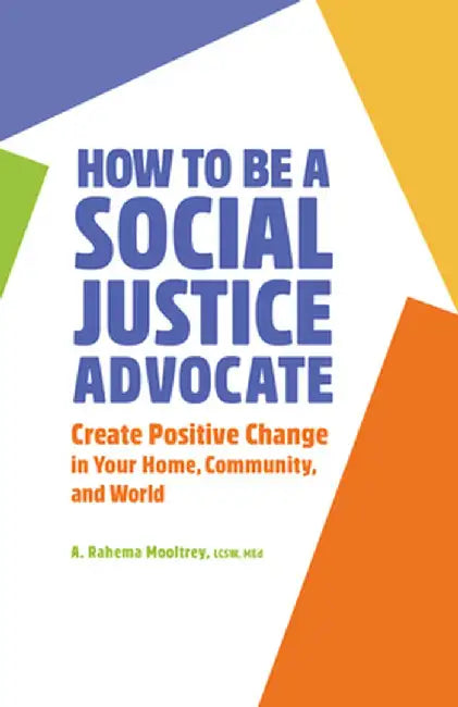 How to Be a Social Justice Advocate: Create Positive Change in Your Home, Community, and World by A. Rahema Mooltrey