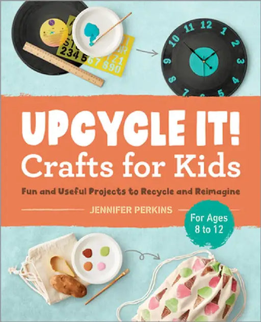 Upcycle It Crafts for Kids Ages 8-12: Fun and Useful Projects to Recycle and Reimagine by Jennifer Perkins