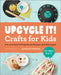 Upcycle It Crafts for Kids Ages 8-12: Fun and Useful Projects to Recycle and Reimagine by Jennifer Perkins