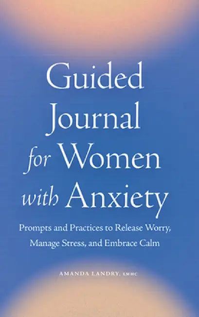 Guided Journal for Women with Anxiety: Prompts and Practices to Release Worry, Manage Stress and Embrace Calm by Amanda Landry