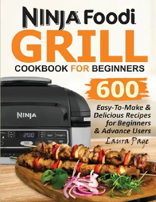 Ninja Foodi Grill Cookbook For Beginners: 600 Easy-To-Make & Delicious Recipes For Beginners & Advanced Users by Laura Page