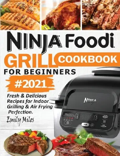 Ninja Foodi Grill Cookbook For Beginners #2021: Fresh & Delicious Recipes For Indoor Grilling & Air Frying Perfection by Emily Miles