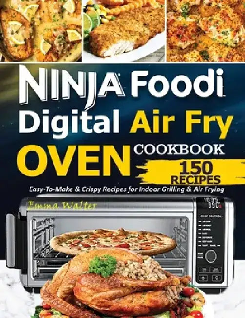Ninja Foodi Digital Air Fry Oven Cookbook: 150 Easy-To-Make & Crispy Recipes For Indoor Grilling & Air Frying by Walter Emma