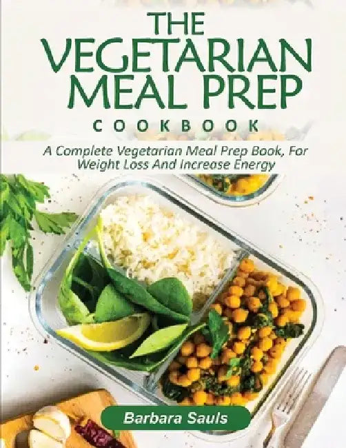 The Vegetarian Meal Prep Cookbook: A Complete Vegetarian Meal Prep Book, for Weight Loss and Increase Energy by Barbara Sauls
