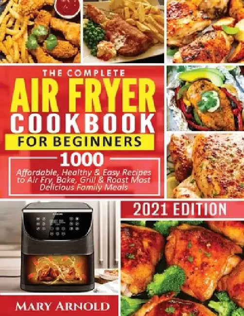The Complete Air Fryer Cookbook for Beginners: 1000 Affordable, Healthy & Easy Recipes to Air Fry, Bake, Grill & Roast Most Delicious Family Meals by Mary Arnold