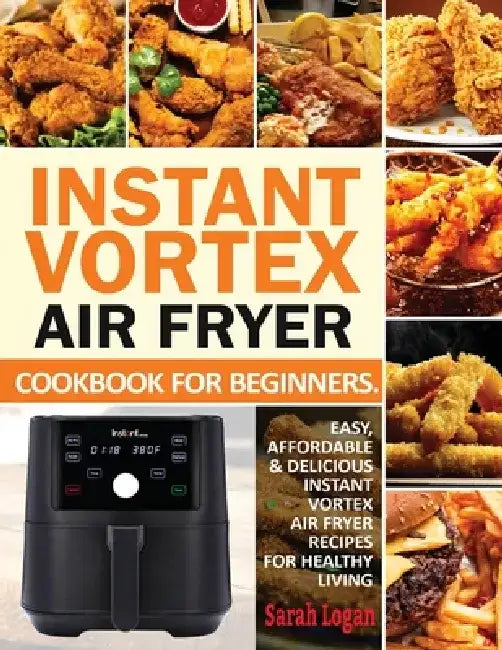 Instant Vortex Air Fryer Cookbook For Beginners: Easy, Affordable & Delicious Instant Vortex Air Fryer Recipes For Healthy Living by Sarah Logan