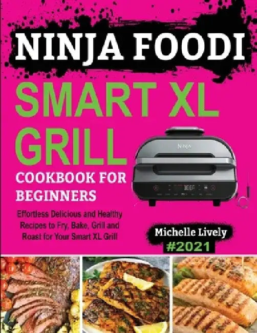 Ninja Foodi Smart XL Grill Cookbook for Beginners: Effortless Delicious and Healthy Recipes to Fry, Bake, Grill and Roast for Your Smart XL Grill by Michelle Lively