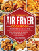 The Complete Air Fryer Cookbook For Beginners: Easy, Affordable And Healthy Air Fryer Recipes For Fried Favorites by Kate Holmes