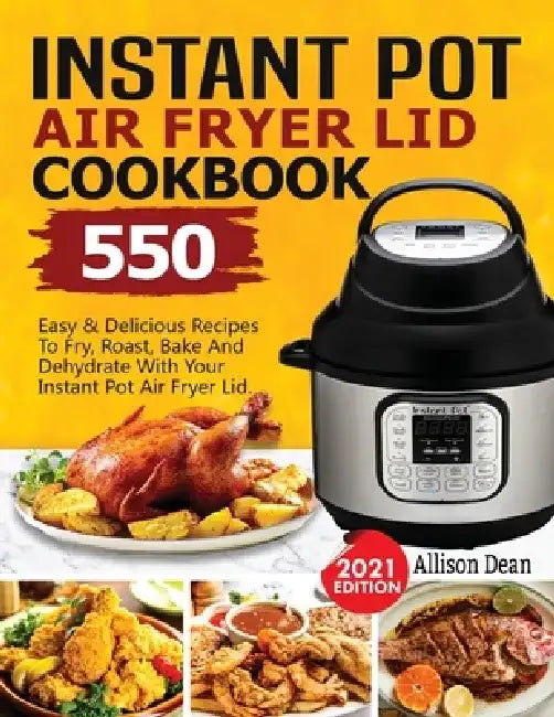 Instant Pot Air Fryer Lid Cookbook: 550 Easy & Delicious Recipes To Fry, Roast, Bake And Dehydrate With Your Instant Pot Air Fryer Lid by Allison Dean