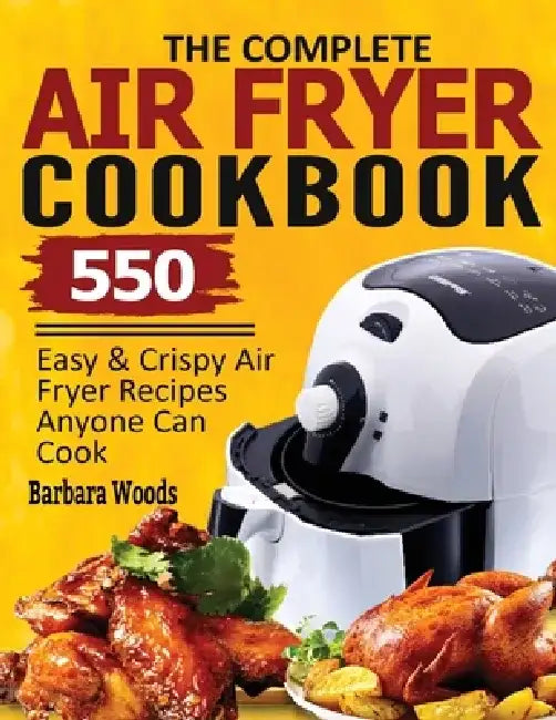 The Complete Air Fryer Cookbook: 550 Easy & Crispy Air Fryer Recipes Anyone Can Cook by Barbara Woods