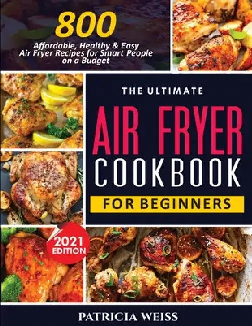 The Ultimate Air Fryer Cookbook for Beginners: 800 Affordable, Healthy and Easy Air Fryer Recipes for Smart People on a Budget by Patricia Weiss