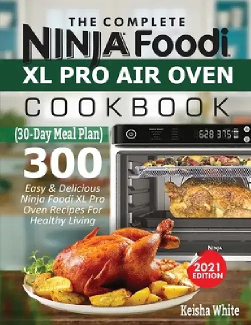 The Complete Ninja Foodi XL Pro Air Oven Cookbook: 300 Easy & Delicious Ninja Foodi XL Pro Oven Recipes For Healthy Living (30-Day Meal Plan Included) by Keith White