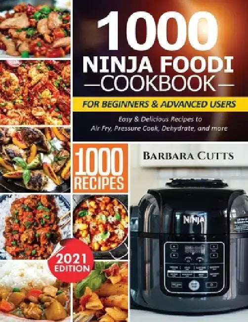 1000 Ninja Foodi Cookbook for Beginners and Advanced Users: Easy & Delicious Recipes to Air Fry, Pressure Cook, Dehydrate, and more by Barbara Cutts
