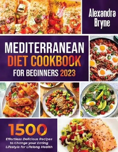 Mediterranean Diet Cookbook for Beginners 2023: 1500 Effortless Delicious Recipes to Change your Eating Lifestyle for Lifelong Health by Alexandra Bryne