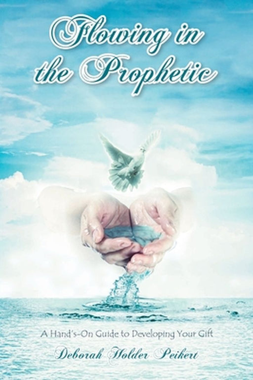 Flowing in the Prophetic: A Hand's-On Guide to Developing Your Gift by Deborah Holder Peikert