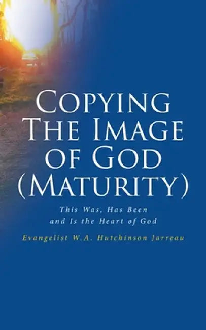 Copying The Image of God (Maturity): This Was, Has Been and Is the Heart of God by Evangelist W. a. Hutchinson Jarreau