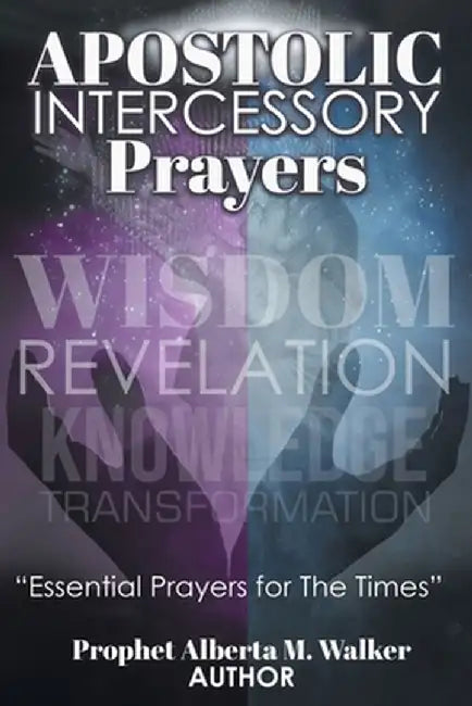 Apostolic Intercessory Prayers: WISDOM REVELATION, KNOWLEDGE, TRANSFORMATION Essential Prayers for The Times by Prophet Alberta M. Walker